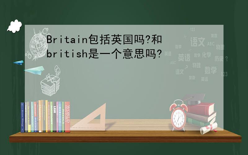 Britain包括英国吗?和british是一个意思吗?