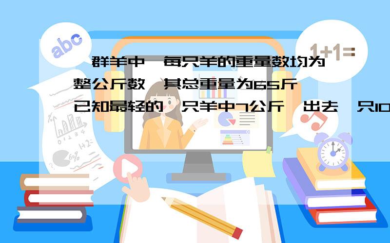 一群羊中,每只羊的重量数均为整公斤数,其总重量为65斤,已知最轻的一只羊中7公斤,出去一只10公斤的羊,只羊的公斤数恰能组成等差数列则这群羊共有几只