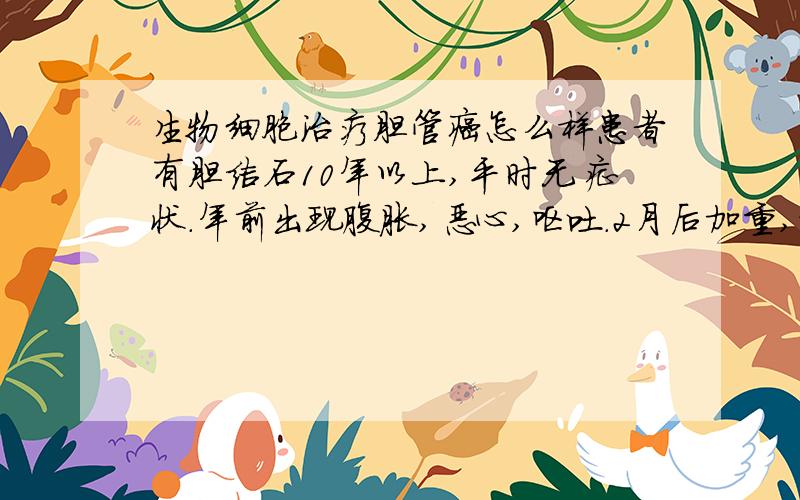 生物细胞治疗胆管癌怎么样患者有胆结石10年以上,平时无症状.年前出现腹胀,恶心,呕吐.2月后加重,右上腹疼痛并放射至肩背.遂如当地医院进行检查.做彩超,增强ct确诊为肝内胆管细胞癌,胆管