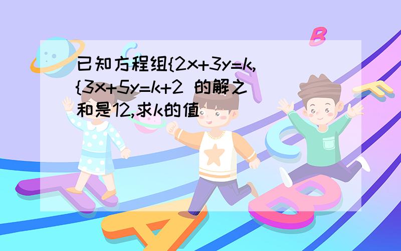 已知方程组{2x+3y=k,{3x+5y=k+2 的解之和是12,求k的值