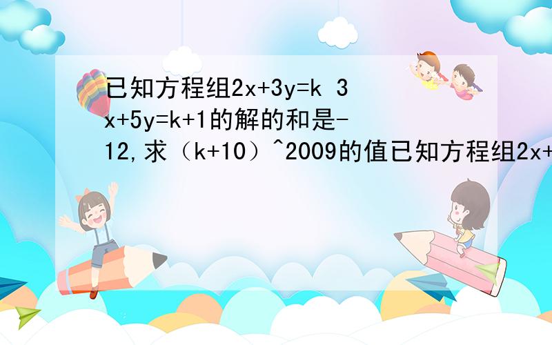 已知方程组2x+3y=k 3x+5y=k+1的解的和是-12,求（k+10）^2009的值已知方程组2x+3y=k 3x+5y=k+1的解的和是-12,求（k+10）^2009的值