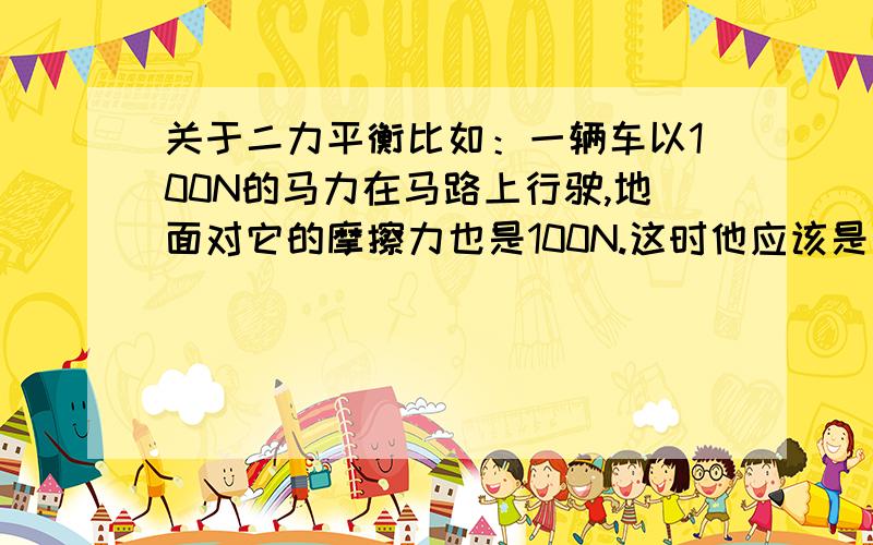 关于二力平衡比如：一辆车以100N的马力在马路上行驶,地面对它的摩擦力也是100N.这时他应该是匀速直线运动或是静止的吧.如果我把马力加到200N,那他是不是就不断加速了呢?我加速加得也有