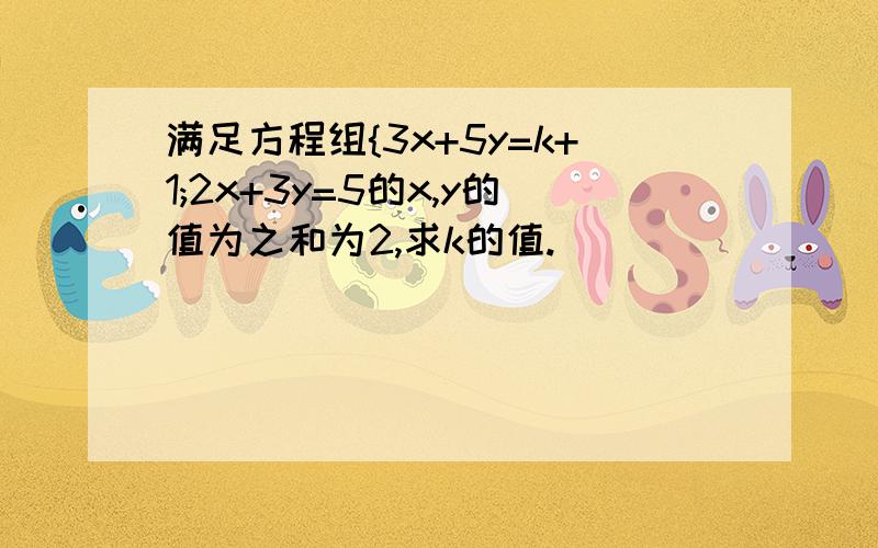 满足方程组{3x+5y=k+1;2x+3y=5的x,y的值为之和为2,求k的值.