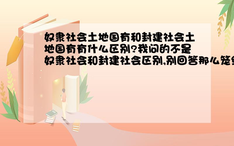 奴隶社会土地国有和封建社会土地国有有什么区别?我问的不是奴隶社会和封建社会区别,别回答那么笼统.奴隶社会土地国有以战国之前的为例,封建社会土地国有以北魏孝文帝改革中的均田制