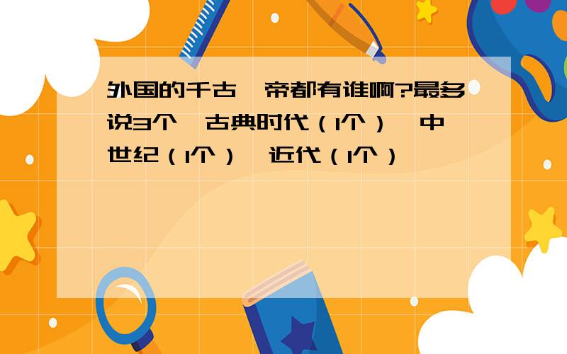 外国的千古一帝都有谁啊?最多说3个,古典时代（1个）,中世纪（1个）,近代（1个）