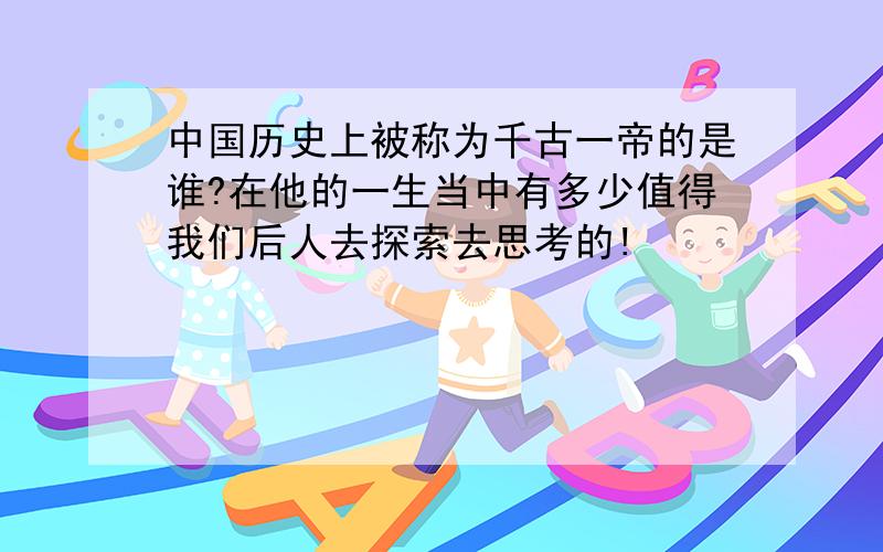 中国历史上被称为千古一帝的是谁?在他的一生当中有多少值得我们后人去探索去思考的!