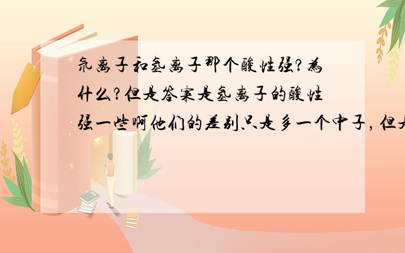 氘离子和氢离子那个酸性强?为什么？但是答案是氢离子的酸性强一些啊他们的差别只是多一个中子，但是中子不显电性，不涉及对核外电子的独俘获啊