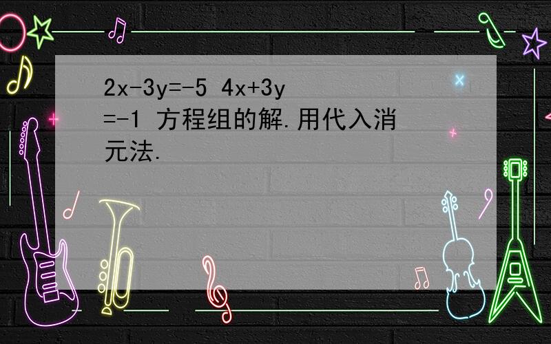 2x-3y=-5 4x+3y=-1 方程组的解.用代入消元法.