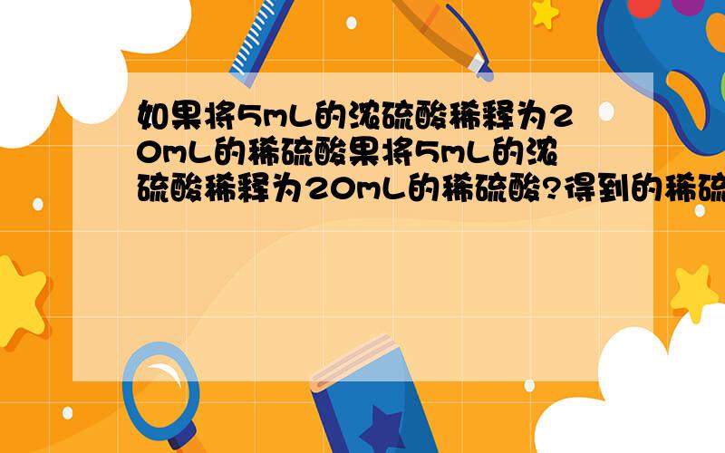 如果将5mL的浓硫酸稀释为20mL的稀硫酸果将5mL的浓硫酸稀释为20mL的稀硫酸?得到的稀硫酸与原浓硫酸中所含H2SO4的物质的量相等吗?能说出你的理由吗?我以为会发生什么奇怪的变化