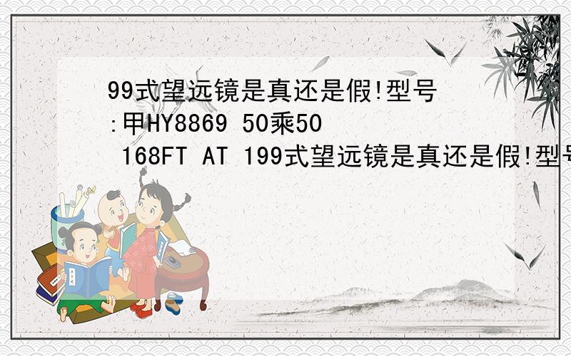 99式望远镜是真还是假!型号:甲HY8869 50乘50 168FT AT 199式望远镜是真还是假!型号:甲HY8869 50乘50 168FT AT 1000YDS.可稍微调焦.非直筒!