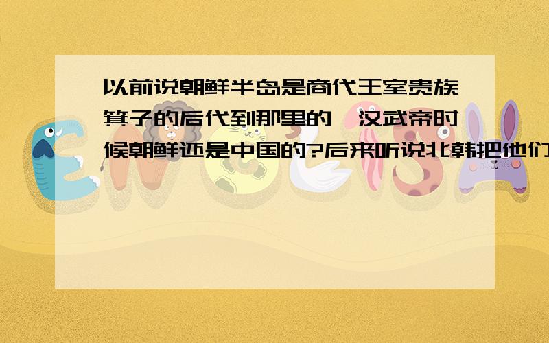 以前说朝鲜半岛是商代王室贵族箕子的后代到那里的,汉武帝时候朝鲜还是中国的?后来听说北韩把他们的箕子给炸了,那么 朝鲜是曾经是中国的一部分吗?朝鲜人是我们的后裔吗