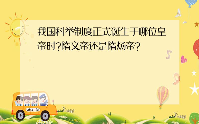 我国科举制度正式诞生于哪位皇帝时?隋文帝还是隋炀帝?