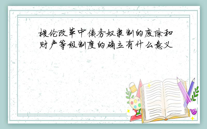 梭伦改革中债务奴隶制的废除和财产等级制度的确立有什么意义