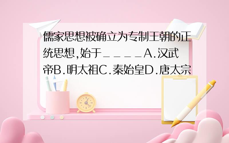 儒家思想被确立为专制王朝的正统思想,始于____A.汉武帝B.明太祖C.秦始皇D.唐太宗