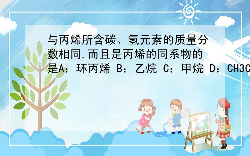 与丙烯所含碳、氢元素的质量分数相同,而且是丙烯的同系物的是A：环丙烯 B：乙烷 C：甲烷 D：CH3CH=CHCH3