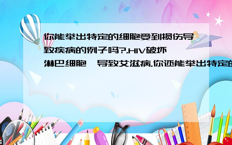 你能举出特定的细胞受到损伤导致疾病的例子吗?.HIV破坏淋巴细胞,导致艾滋病.你还能举出特定的细胞受到损伤导致疾病的例子吗?