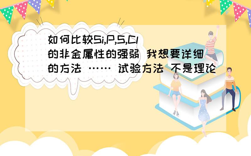 如何比较Si,P,S,Cl 的非金属性的强弱 我想要详细的方法 …… 试验方法 不是理论