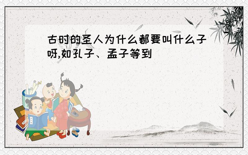 古时的圣人为什么都要叫什么子呀,如孔子、孟子等到