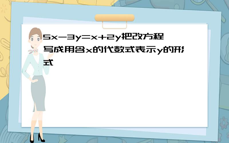 5x-3y=x+2y把改方程写成用含x的代数式表示y的形式