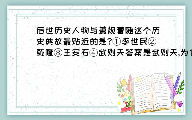 后世历史人物与萧规曹随这个历史典故最贴近的是?①李世民②乾隆③王安石④武则天答案是武则天,为什么?