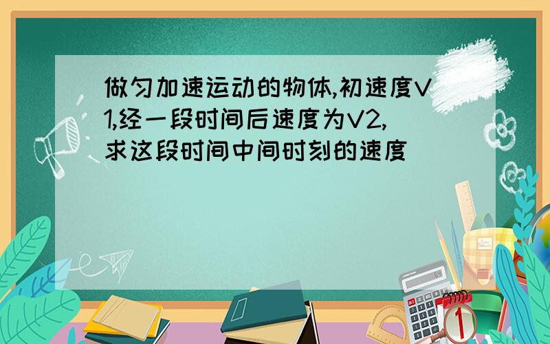 做匀加速运动的物体,初速度V1,经一段时间后速度为V2,求这段时间中间时刻的速度