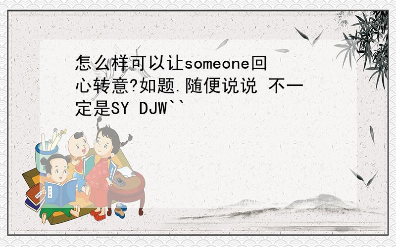 怎么样可以让someone回心转意?如题.随便说说 不一定是SY DJW``