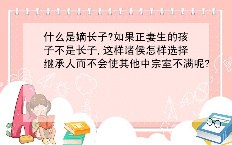 什么是嫡长子?如果正妻生的孩子不是长子,这样诸侯怎样选择继承人而不会使其他中宗室不满呢?