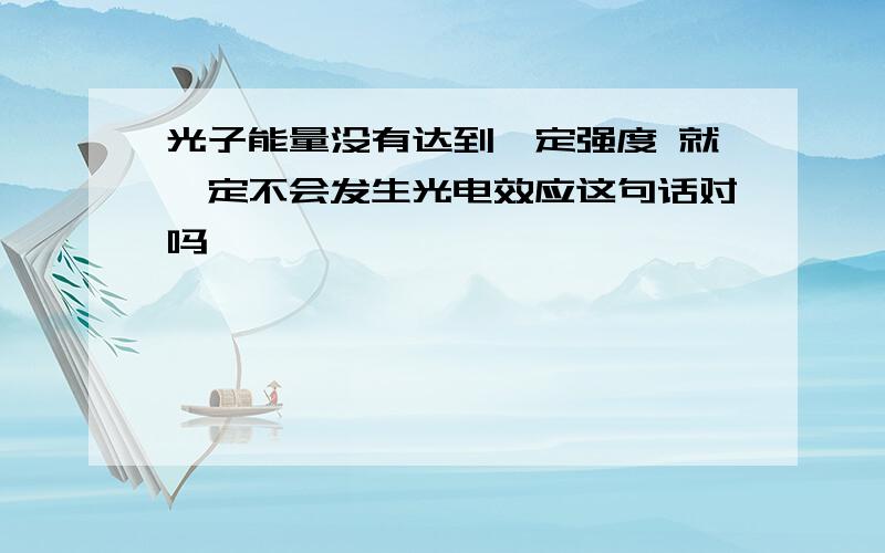 光子能量没有达到一定强度 就一定不会发生光电效应这句话对吗