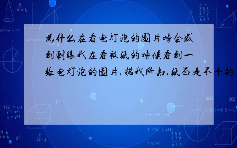 为什么在看电灯泡的图片时会感到刺眼我在看报纸的时候看到一张电灯泡的图片,据我所知,纸面是不平的,自然不会反射,但是我却感觉异常刺眼,求解为什么会这样,是我的错觉吗?