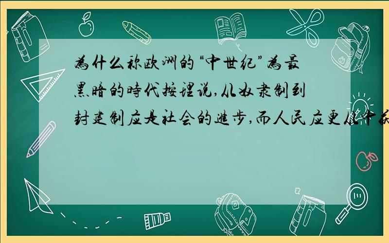 为什么称欧洲的“中世纪”为最黑暗的时代按理说,从奴隶制到封建制应是社会的进步,而人民应更从中获利.（比如商代和唐代）