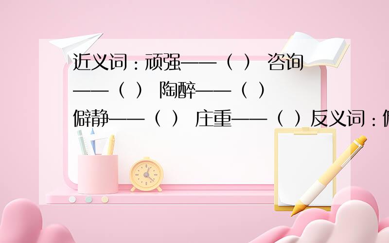 近义词：顽强——（ ） 咨询——（ ） 陶醉——（ ） 僻静——（ ） 庄重——（ ）反义词：僻静——（ ） 暴露——（ ）