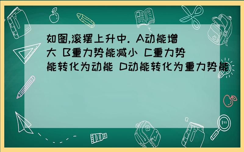 如图,滚摆上升中. A动能增大 B重力势能减小 C重力势能转化为动能 D动能转化为重力势能