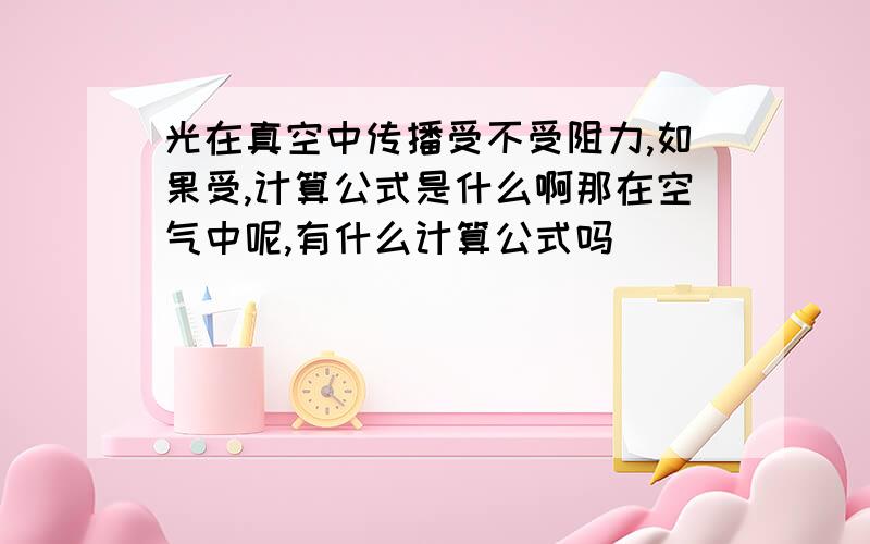 光在真空中传播受不受阻力,如果受,计算公式是什么啊那在空气中呢,有什么计算公式吗