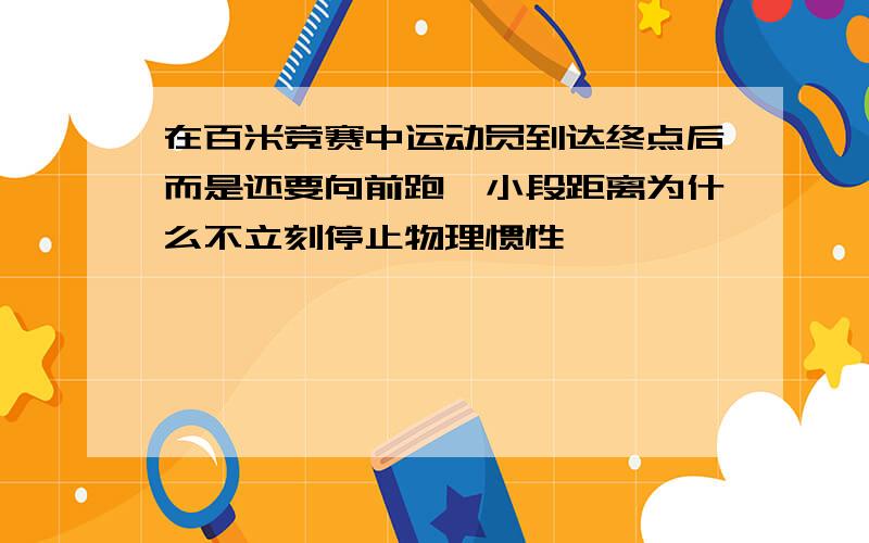 在百米竞赛中运动员到达终点后而是还要向前跑一小段距离为什么不立刻停止物理惯性