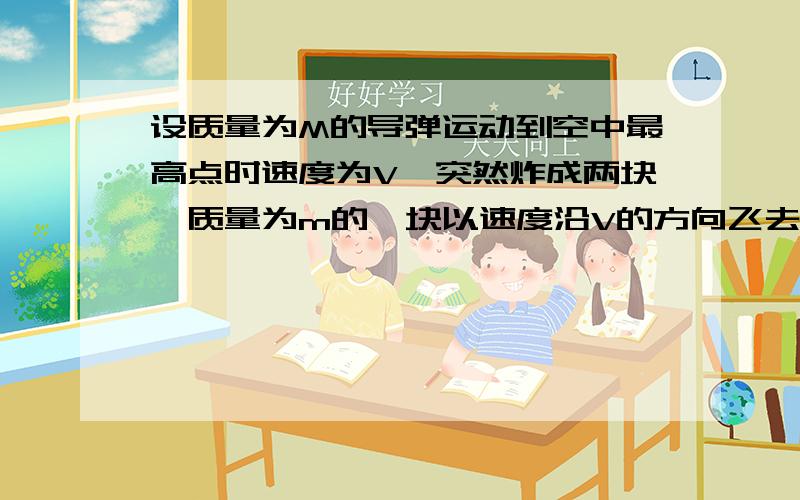 设质量为M的导弹运动到空中最高点时速度为V,突然炸成两块,质量为m的一块以速度沿V的方向飞去,则另一块的运动 A：可能沿V的方向飞去B：可能沿V的反方向飞去C：可能做自由落体运动D：可