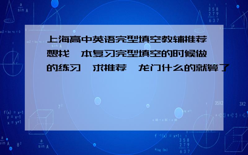 上海高中英语完型填空教辅推荐想找一本复习完型填空的时候做的练习,求推荐,龙门什么的就算了