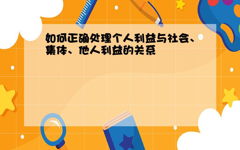 如何正确处理个人利益与社会、集体、他人利益的关系