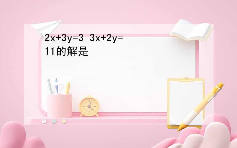 2x+3y=3 3x+2y=11的解是