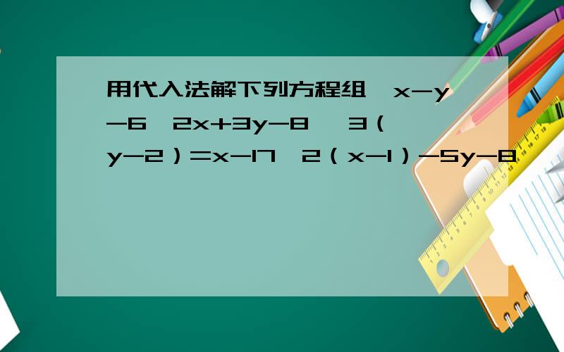 用代入法解下列方程组{x-y-6,2x+3y-8 {3（y-2）=x-17,2（x-1）-5y-8