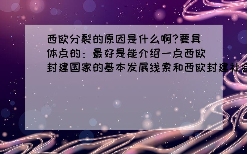 西欧分裂的原因是什么啊?要具体点的：最好是能介绍一点西欧封建国家的基本发展线索和西欧封建社会时期的政治特点