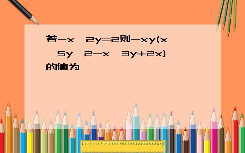 若-x^2y=2则-xy(x^5y^2-x^3y+2x)的值为