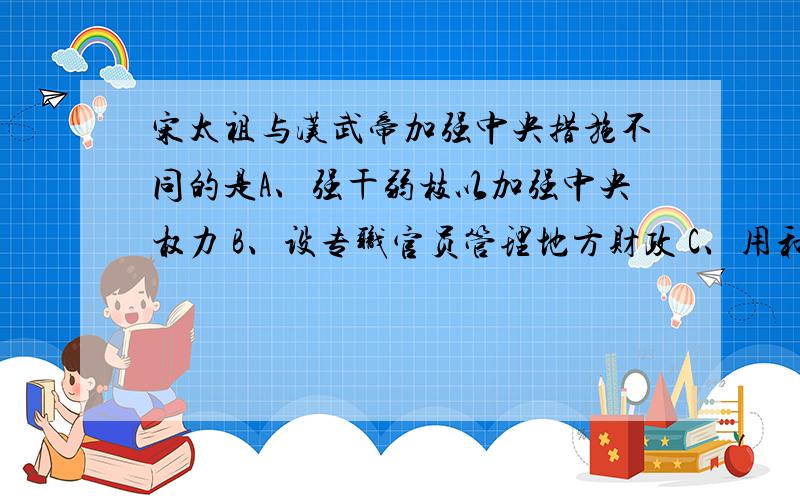 宋太祖与汉武帝加强中央措施不同的是A、强干弱枝以加强中央权力 B、设专职官员管理地方财政 C、用和平方式消除地方威胁D、加强对地方官员的监督讲讲为什么