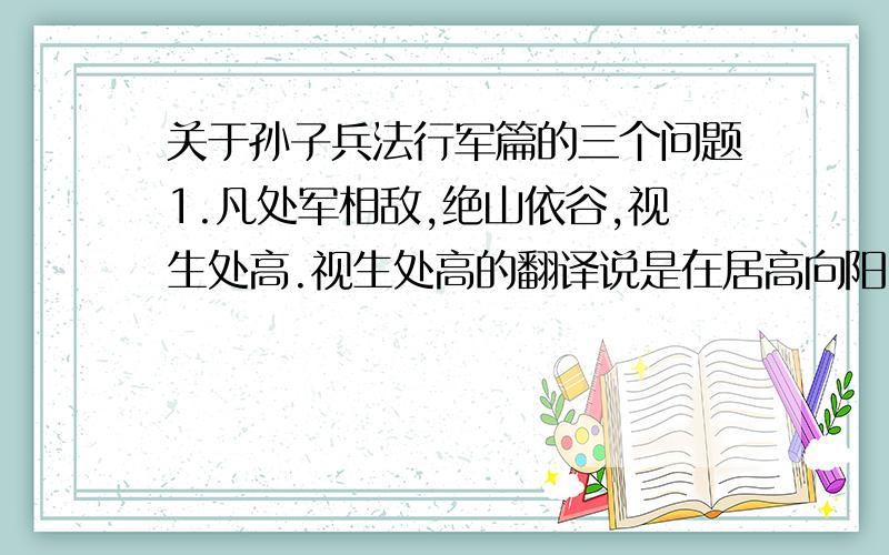 关于孙子兵法行军篇的三个问题1.凡处军相敌,绝山依谷,视生处高.视生处高的翻译说是在居高向阳、视野开阔的地方驻扎,为什么要驻扎在向阳的地方,而且太阳的位置一天中都在变,是向东还