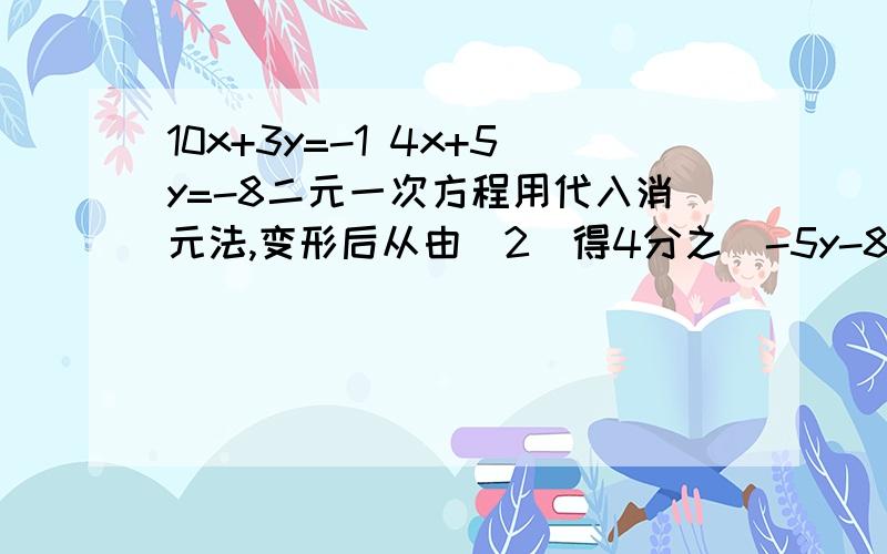 10x+3y=-1 4x+5y=-8二元一次方程用代入消元法,变形后从由（2）得4分之（-5y-8）继续算