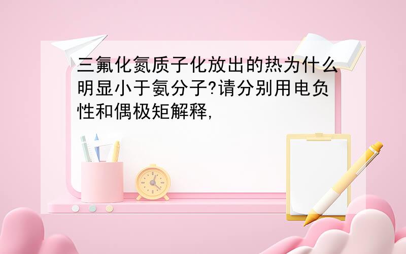 三氟化氮质子化放出的热为什么明显小于氨分子?请分别用电负性和偶极矩解释,