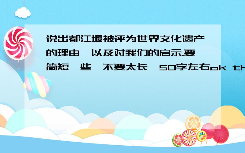 说出都江堰被评为世界文化遗产的理由,以及对我们的启示.要简短一些,不要太长,50字左右ok thank you!