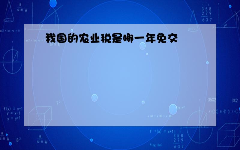 我国的农业税是哪一年免交