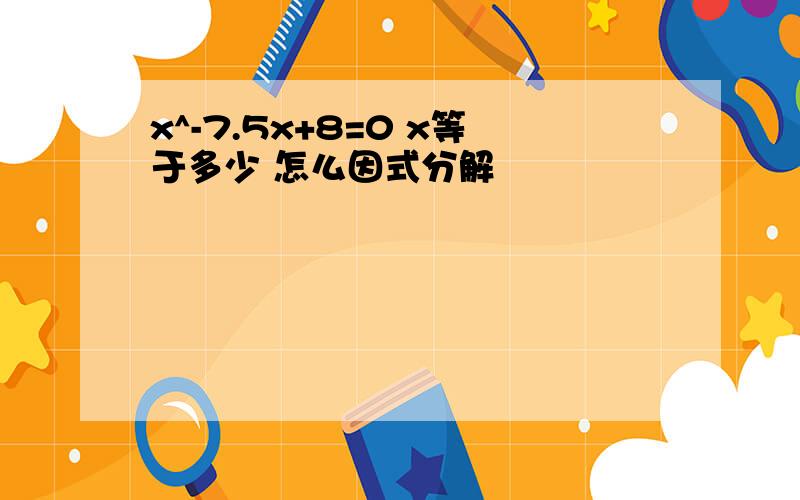 x^-7.5x+8=0 x等于多少 怎么因式分解