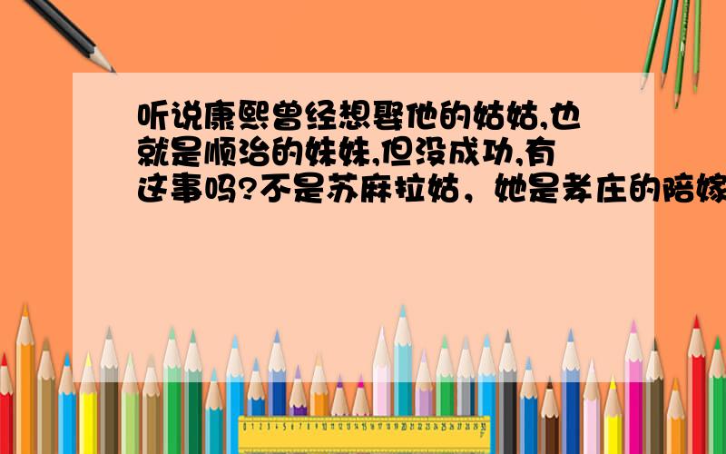 听说康熙曾经想娶他的姑姑,也就是顺治的妹妹,但没成功,有这事吗?不是苏麻拉姑，她是孝庄的陪嫁侍女，你想想她比康熙大多少，不太可能