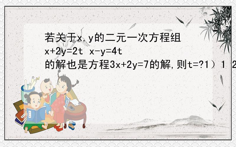 若关于x,y的二元一次方程组x+2y=2t x-y=4t的解也是方程3x+2y=7的解,则t=?1）1 2）2 3）3 4）4